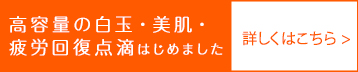 高容量の白玉・美肌・疲労回復点滴はじめました 詳しくはこちら